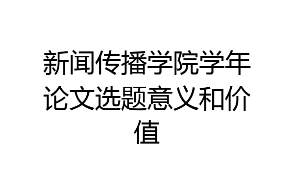新闻传播学院学年论文选题意义和价值