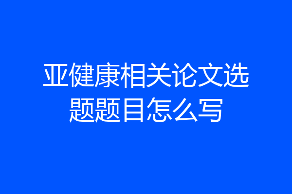 亚健康相关论文选题题目怎么写