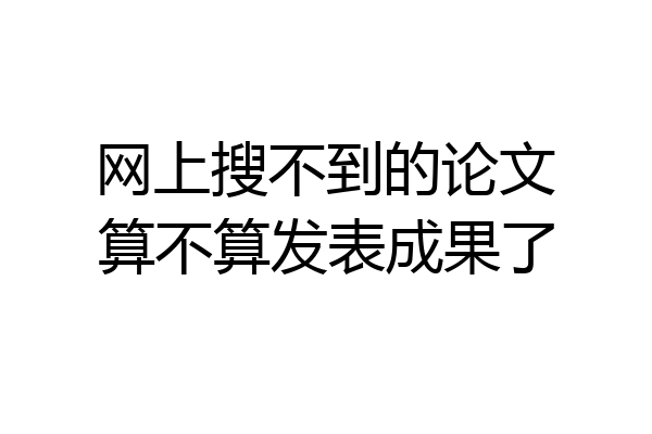 网上搜不到的论文算不算发表成果了