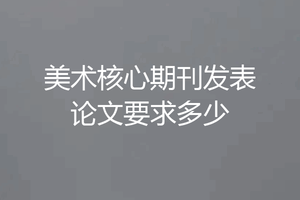 美术核心期刊发表论文要求多少