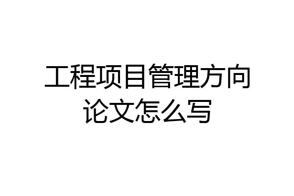 工程项目管理方向论文怎么写