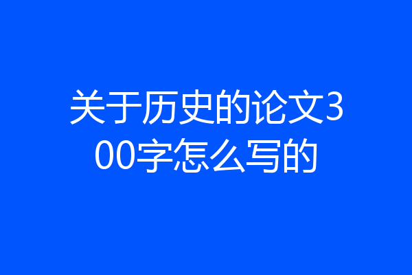关于历史的论文300字怎么写的