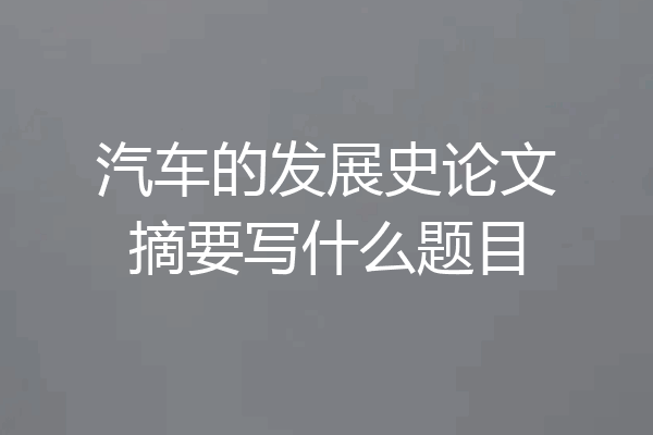 汽车的发展史论文摘要写什么题目