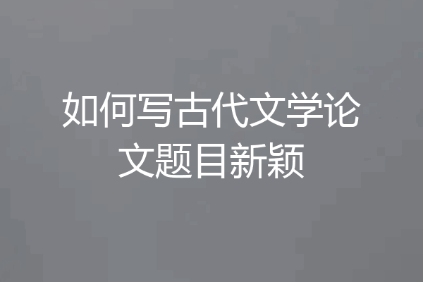 如何写古代文学论文题目新颖