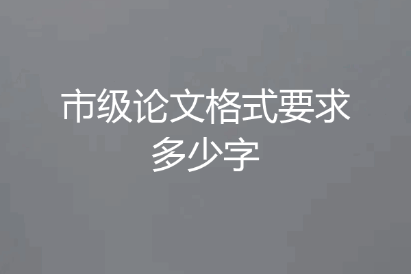 市级论文格式要求多少字
