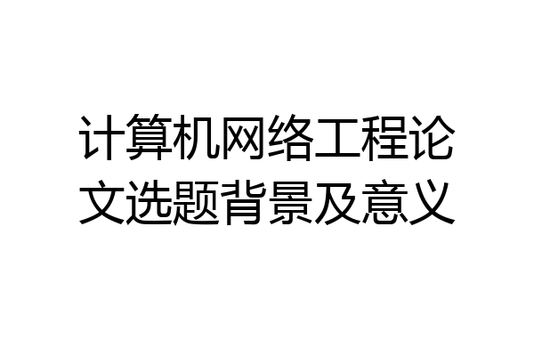 计算机网络工程论文选题背景及意义