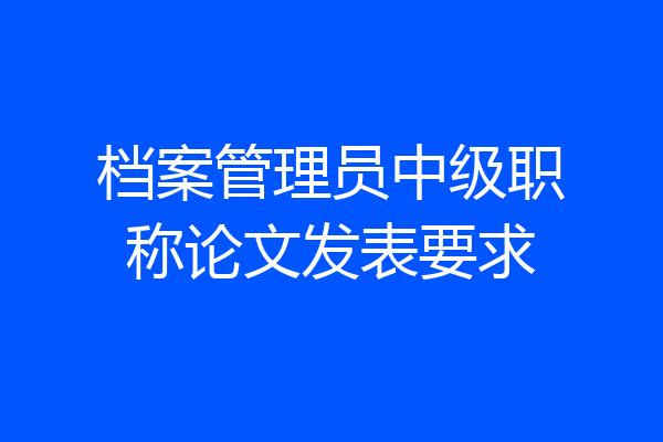 档案管理员中级职称论文发表要求