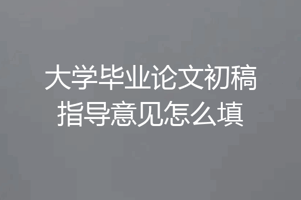 大学毕业论文初稿指导意见怎么填