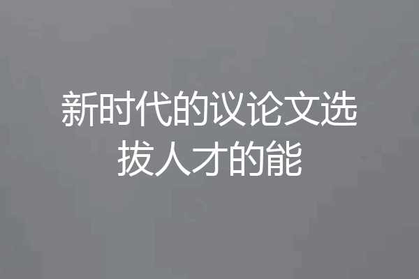 新时代的议论文选拔人才的能