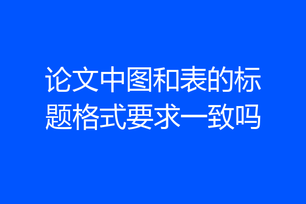 论文中图和表的标题格式要求一致吗
