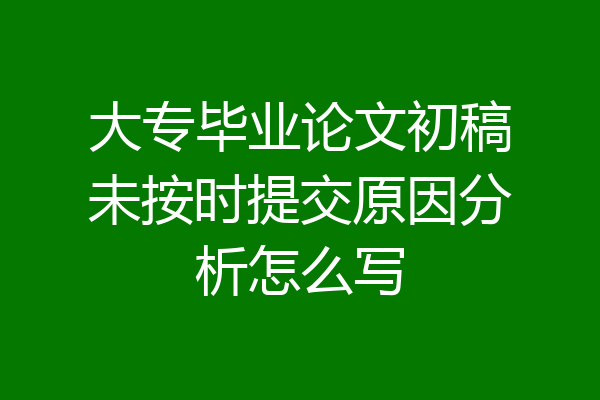 大专毕业论文初稿未按时提交原因分析怎么写