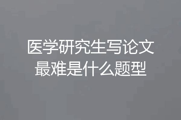 医学研究生写论文最难是什么题型