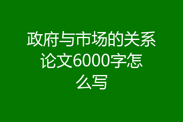 政府与市场的关系论文6000字怎么写