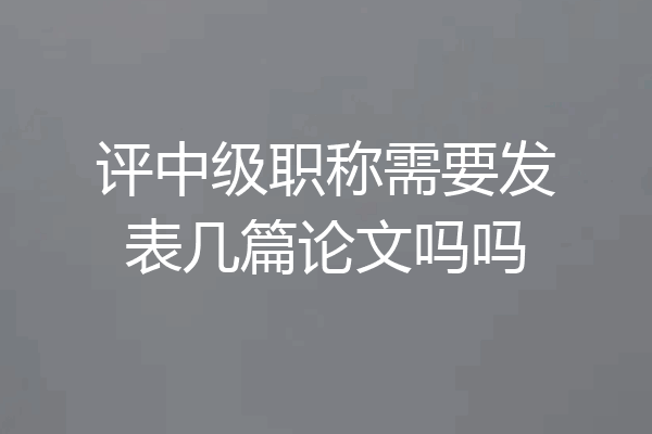 评中级职称需要发表几篇论文吗吗