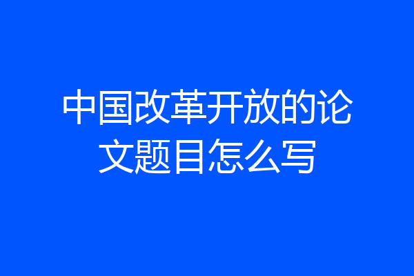 中国改革开放的论文题目怎么写