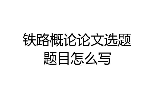 铁路概论论文选题题目怎么写