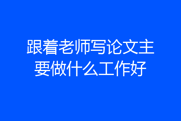 跟着老师写论文主要做什么工作好
