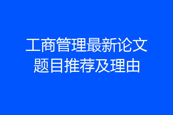 工商管理最新论文题目推荐及理由