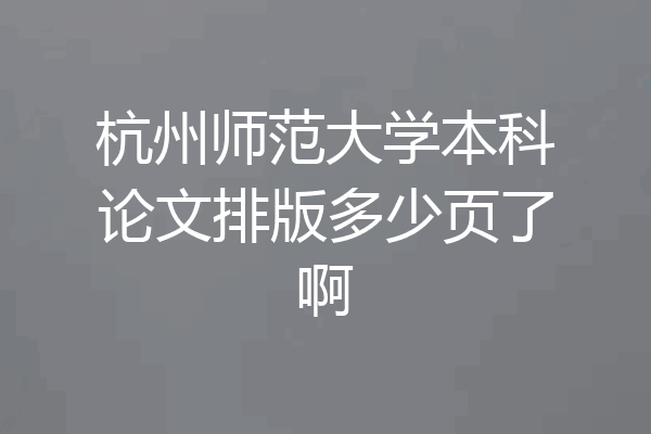 杭州师范大学本科论文排版多少页了啊