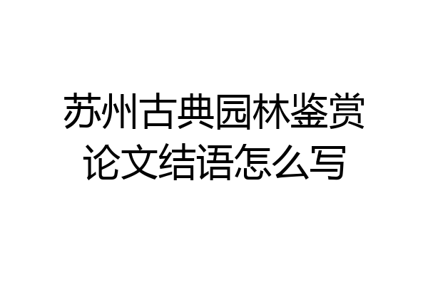 苏州古典园林鉴赏论文结语怎么写