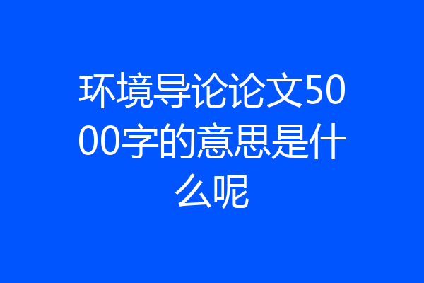 环境导论论文5000字的意思是什么呢