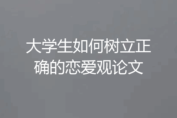 大学生如何树立正确的恋爱观论文