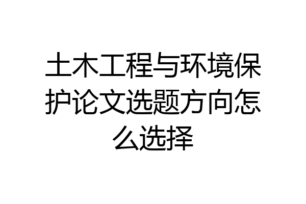 土木工程与环境保护论文选题方向怎么选择