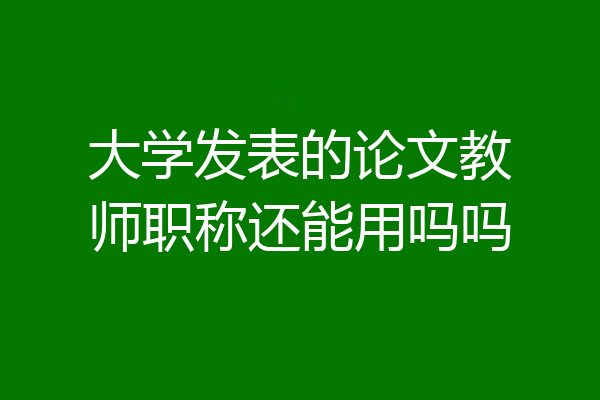 大学发表的论文教师职称还能用吗吗