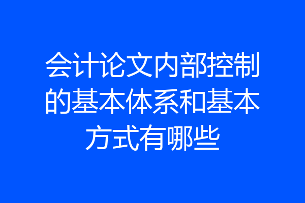 会计论文内部控制的基本体系和基本方式有哪些