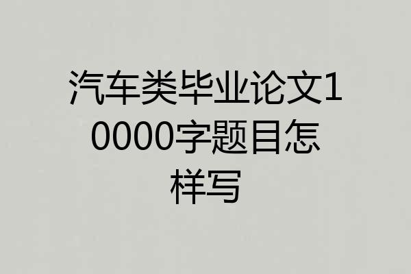 汽车类毕业论文10000字题目怎样写