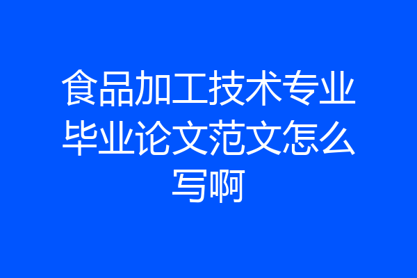 食品加工技术专业毕业论文范文怎么写啊