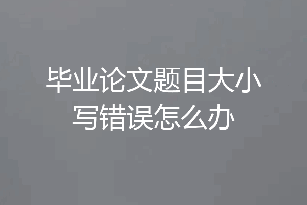 毕业论文题目大小写错误怎么办