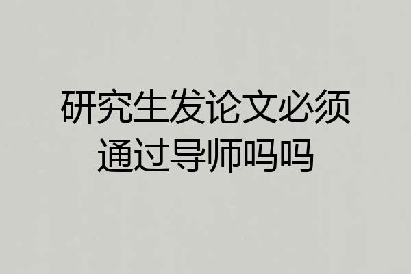 研究生发论文必须通过导师吗吗