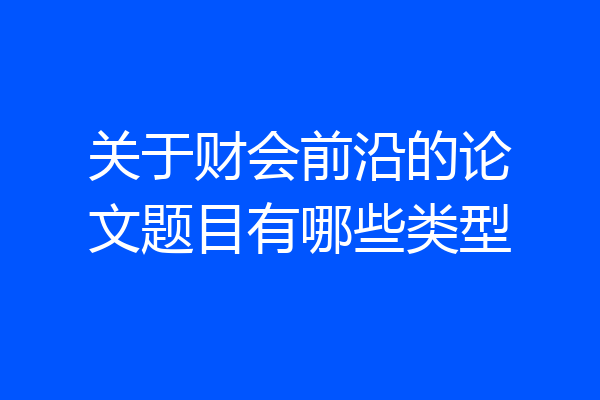 关于财会前沿的论文题目有哪些类型