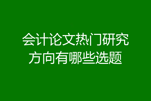 会计论文热门研究方向有哪些选题