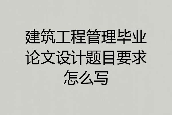 建筑工程管理毕业论文设计题目要求怎么写