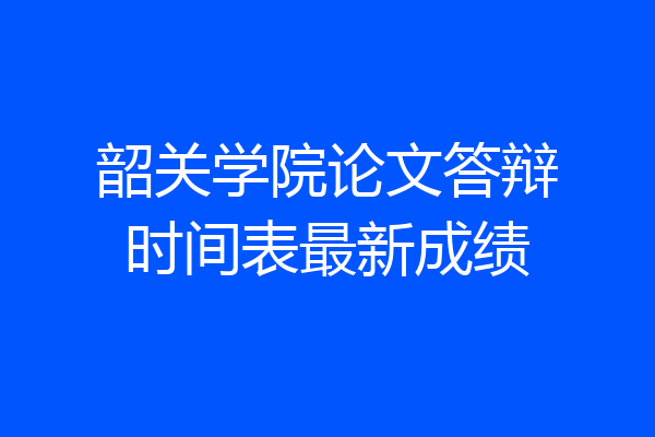 韶关学院论文答辩时间表最新成绩