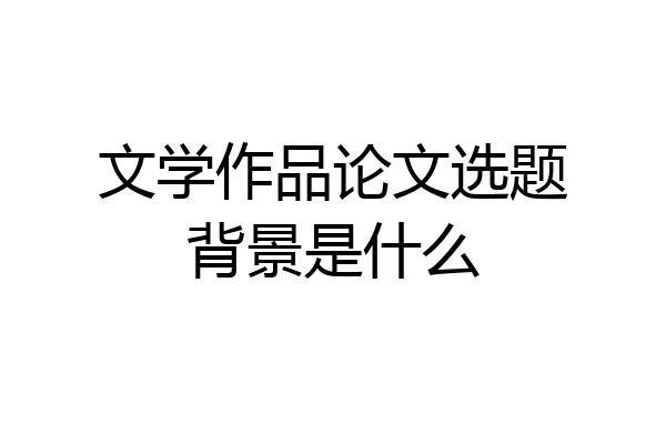 文学作品论文选题背景是什么