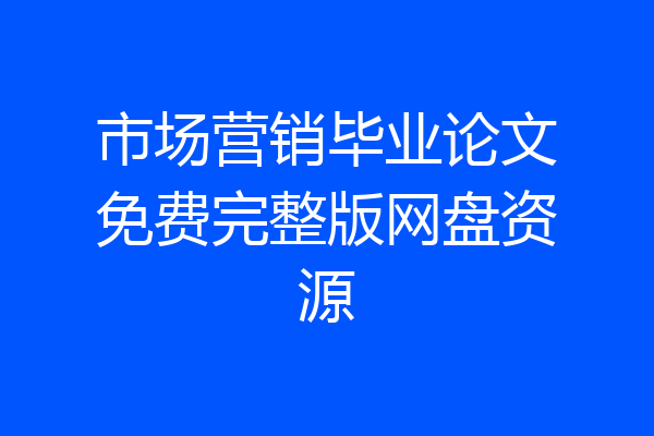 市场营销毕业论文免费完整版网盘资源