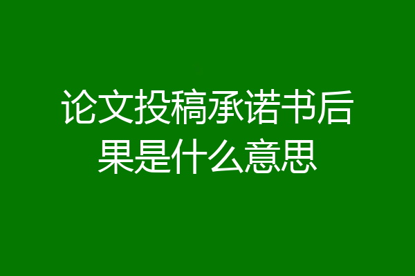 论文投稿承诺书后果是什么意思
