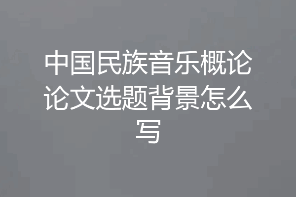 中国民族音乐概论论文选题背景怎么写