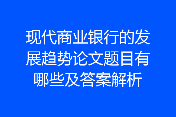 现代商业银行的发展趋势论文题目有哪些及答案解析