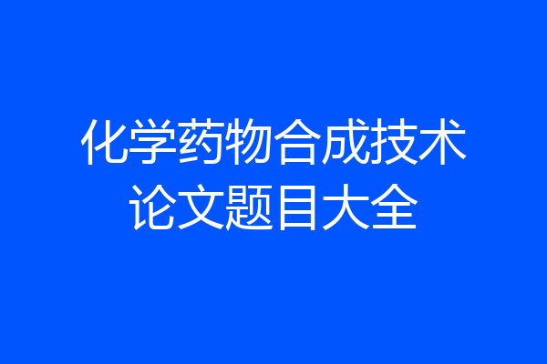 化学药物合成技术论文题目大全