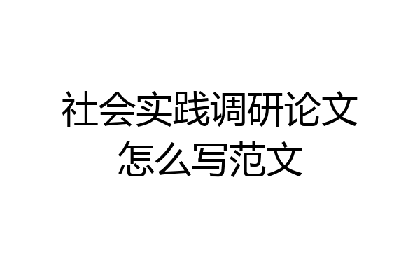 社会实践调研论文怎么写范文