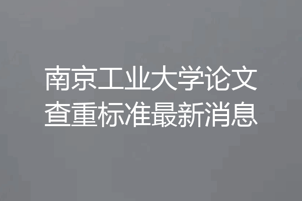 南京工业大学论文查重标准最新消息