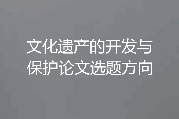 文化遗产的开发与保护论文选题方向