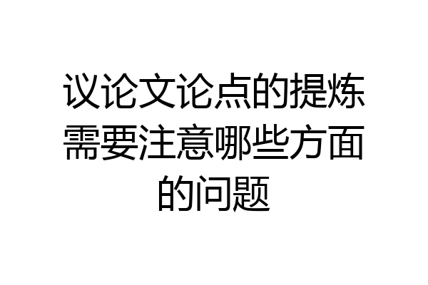 议论文论点的提炼需要注意哪些方面的问题