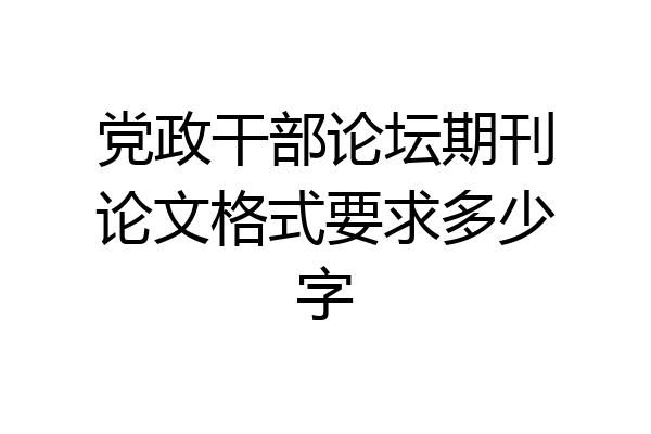 党政干部论坛期刊论文格式要求多少字