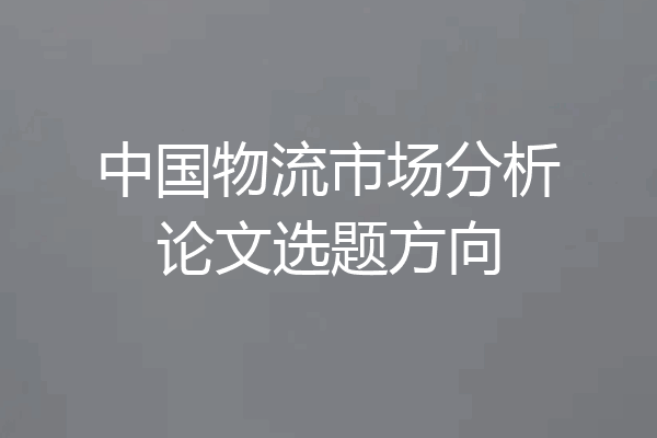 中国物流市场分析论文选题方向