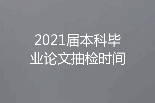 2021届本科毕业论文抽检时间